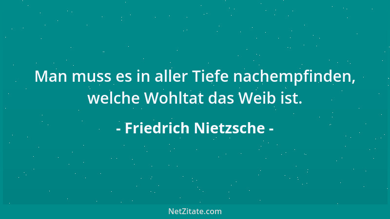 Friedrich Nietzsche - Man muss es in aller Tiefe nachempfinden, welche Wohltat das Weib ist....