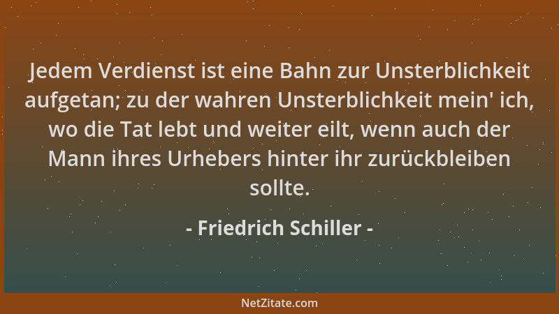 Friedrich Schiller - Jedem Verdienst ist eine Bahn zur Unsterblichkeit aufgetan; zu der wahren Unsterblichkeit mein ' ich, w...