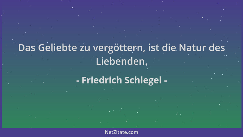 Friedrich Schlegel - Das Geliebte zu vergöttern, ist die Natur des Liebenden....