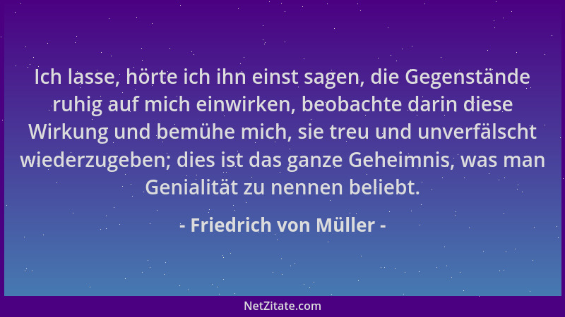 Friedrich von Müller - Ich lasse, hörte ich ihn einst sagen, die Gegenstände ruhig auf mich einwirken, beobachte darin dies...