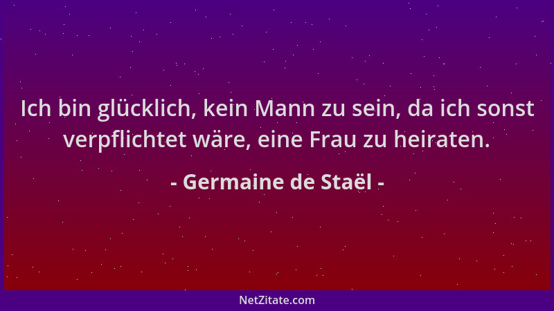 Germaine de Staël - Ich bin glücklich, kein Mann zu sein, da ich sonst verpflichtet wäre, eine Frau zu heiraten....
