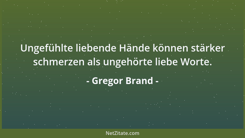 Gregor Brand - Ungefühlte liebende Hände können stärker schmerzen als ungehörte liebe Worte....