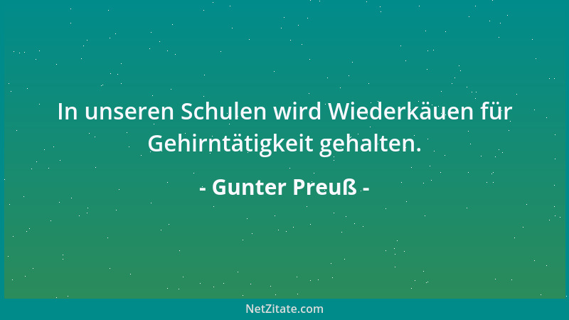 Gunter Preuß - In unseren Schulen wird Wiederkäuen für Gehirntätigkeit gehalten....
