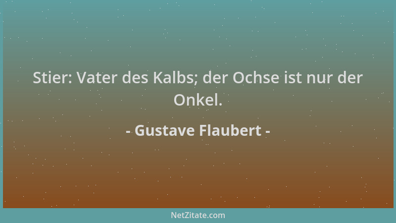 Gustave Flaubert - Stier: Vater des Kalbs; der Ochse ist nur der Onkel....