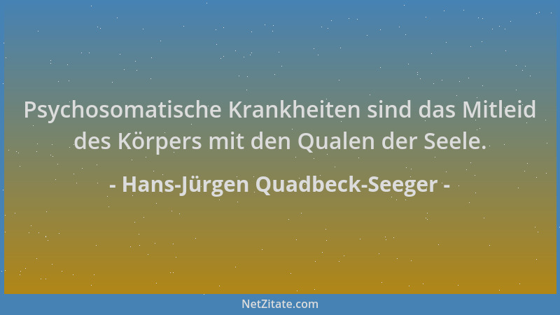 Hans-Jürgen Quadbeck-Seeger - Psychosomatische Krankheiten sind das Mitleid des Körpers mit den Qualen der Seele....