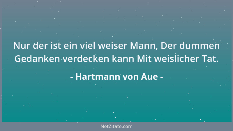 Hartmann von Aue - Nur der ist ein viel weiser Mann, Der dummen Gedanken verdecken kann Mit weislicher Tat....