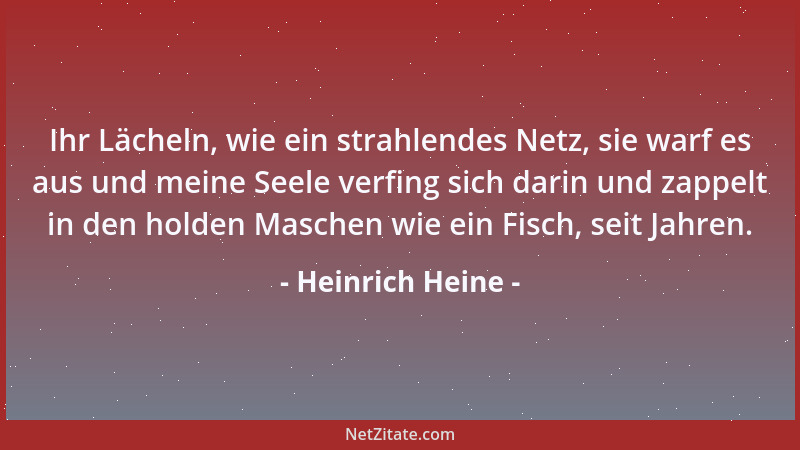 Heinrich Heine - Ihr Lächeln, wie ein strahlendes Netz, sie warf es aus und meine Seele verfing sich darin und zappelt in d...