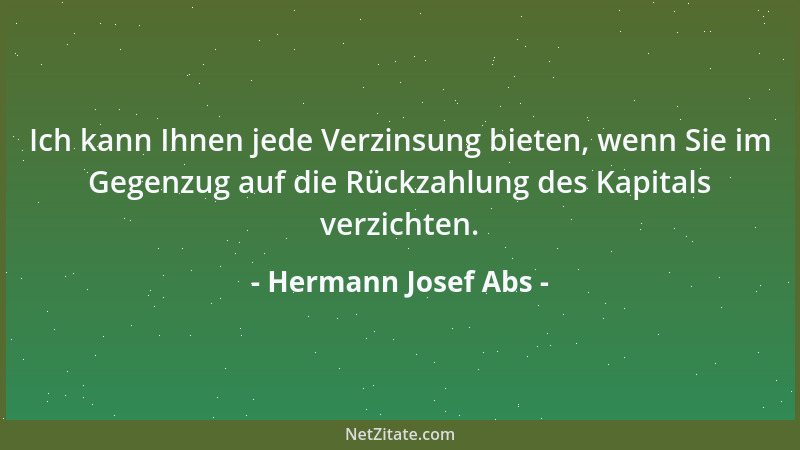 Hermann Josef Abs - Ich kann Ihnen jede Verzinsung bieten, wenn Sie im Gegenzug auf die Rückzahlung des Kapitals verzichten...