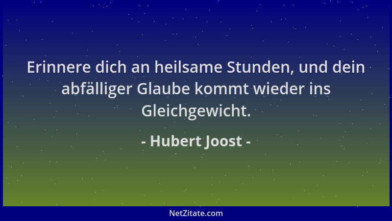 Hubert Joost - Erinnere dich an heilsame Stunden, und dein abfälliger Glaube kommt wieder ins Gleichgewicht....