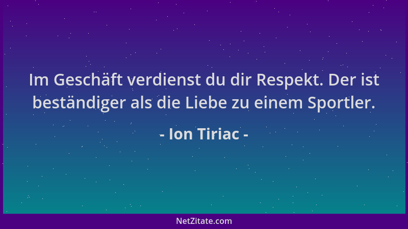 Ion Tiriac - Im Geschäft verdienst du dir Respekt. Der ist beständiger als die Liebe zu einem Sportler....