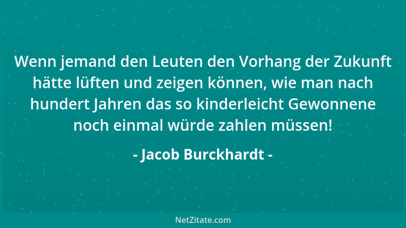 Jacob Burckhardt - Wenn jemand den Leuten den Vorhang der Zukunft hätte lüften und zeigen können, wie man nach hundert Jahr...