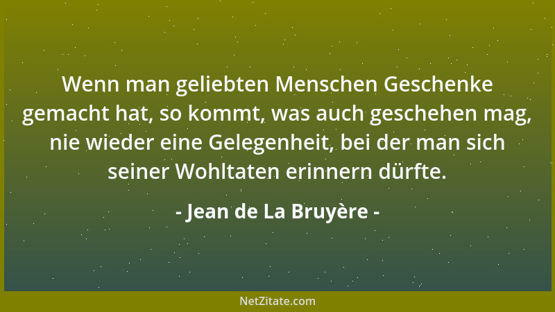 Jean de La Bruyère - Wenn man geliebten Menschen Geschenke gemacht hat, so kommt, was auch geschehen mag, nie wieder eine G...