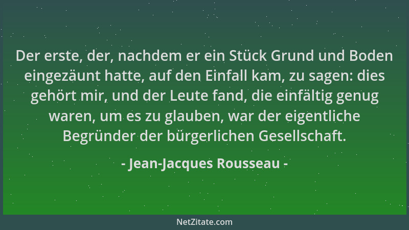 Jean-Jacques Rousseau - Der erste, der, nachdem er ein Stück Grund und Boden eingezäunt hatte, auf den Einfall kam, zu sage...