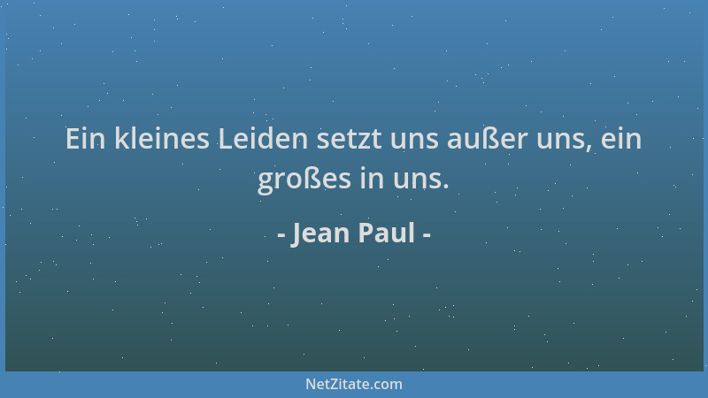 Jean Paul - Ein kleines Leiden setzt uns außer uns, ein großes in uns....