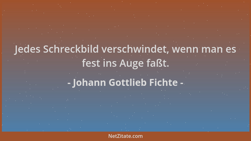 Johann Gottlieb Fichte - Jedes Schreckbild verschwindet, wenn man es fest ins Auge faßt....