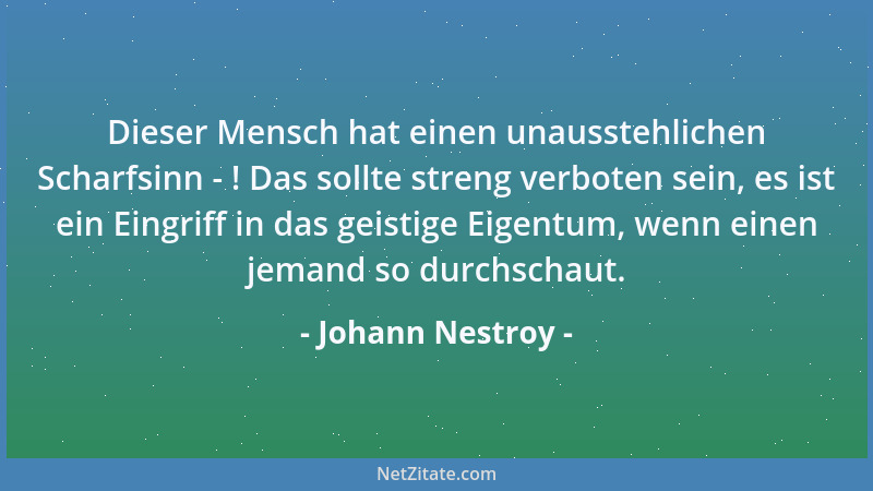 Johann Nestroy - Dieser Mensch hat einen unausstehlichen Scharfsinn - ! Das sollte streng verboten sein, es ist ein Eingrif...