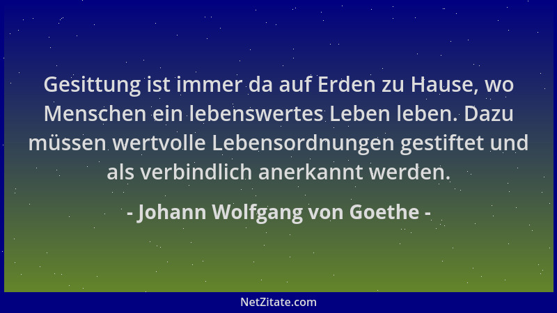 Johann Wolfgang von Goethe - Gesittung ist immer da auf Erden zu Hause, wo Menschen ein lebenswertes Leben leben. Dazu müss...