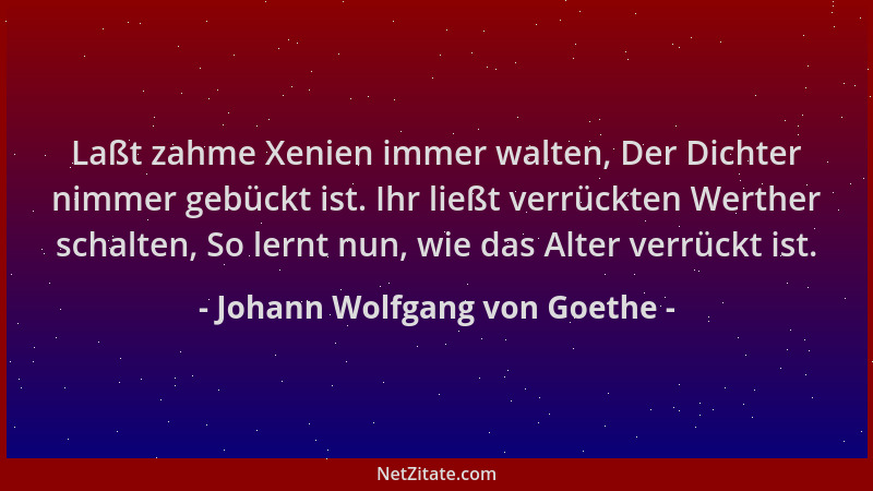 Johann Wolfgang von Goethe - Laßt zahme Xenien immer walten, Der Dichter nimmer gebückt ist. Ihr ließt verrückten Werther s...