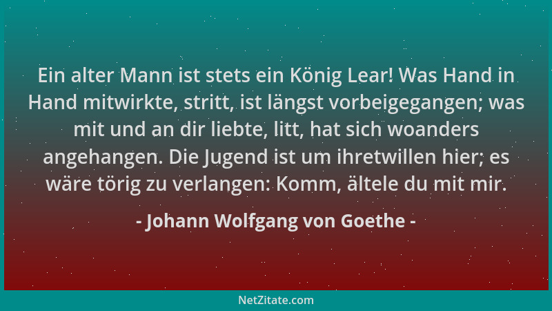Johann Wolfgang von Goethe - Ein alter Mann ist stets ein König Lear! Was Hand in Hand mitwirkte, stritt, ist längst vorbei...