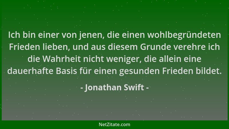 Jonathan Swift - Ich bin einer von jenen, die einen wohlbegründeten Frieden lieben, und aus diesem Grunde verehre ich die W...