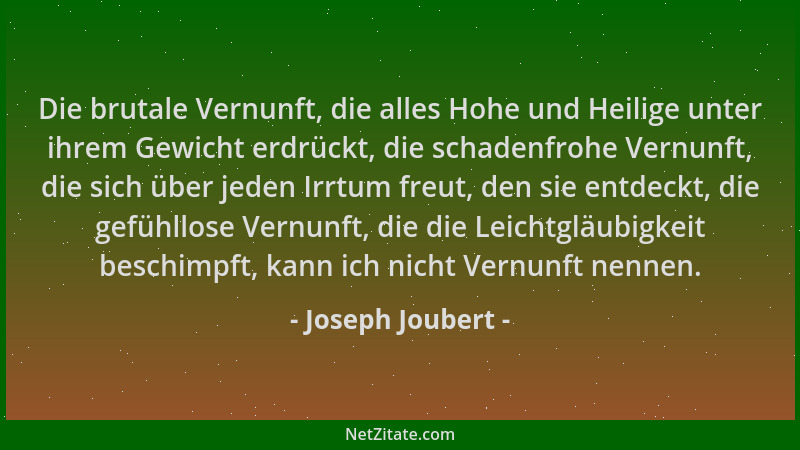 Joseph Joubert - Die brutale Vernunft, die alles Hohe und Heilige unter ihrem Gewicht erdrückt, die schadenfrohe Vernunft,...