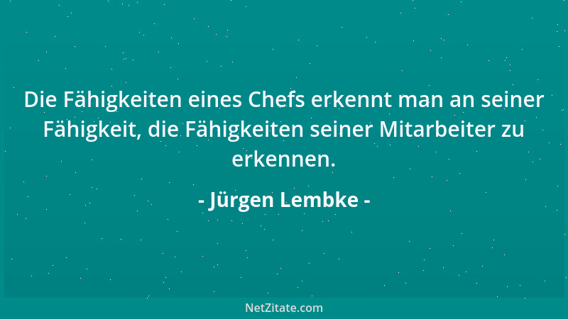 Jürgen Lembke - Die Fähigkeiten eines Chefs erkennt man an seiner Fähigkeit, die Fähigkeiten seiner Mitarbeiter zu erkennen...