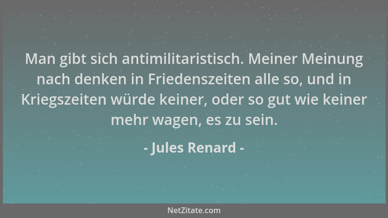 Jules Renard - Man gibt sich antimilitaristisch. Meiner Meinung nach denken in Friedenszeiten alle so, und in Kriegszeiten...