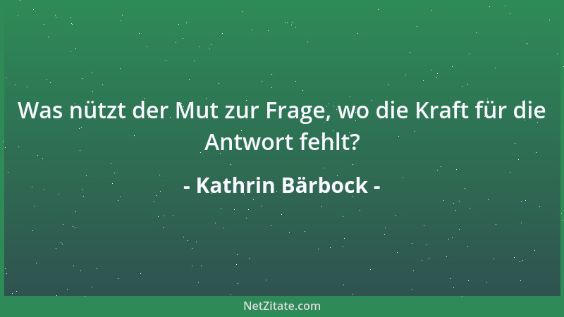 Kathrin Bärbock - Was nützt der Mut zur Frage, wo die Kraft für die Antwort fehlt?...
