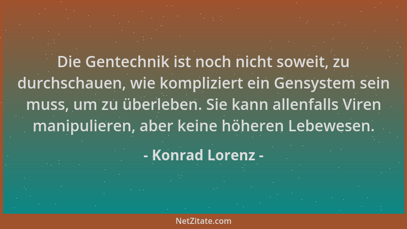Konrad Lorenz - Die Gentechnik ist noch nicht soweit, zu durchschauen, wie kompliziert ein Gensystem sein muss, um zu überl...