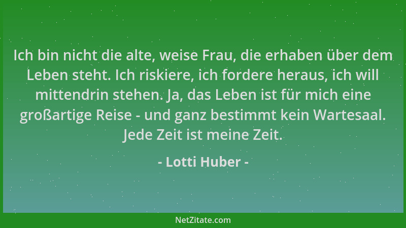 Lotti Huber - Ich bin nicht die alte, weise Frau, die erhaben über dem Leben steht. Ich riskiere, ich fordere heraus, ich w...