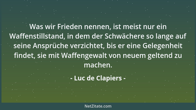 Luc de Clapiers - Was wir Frieden nennen, ist meist nur ein Waffenstillstand, in dem der Schwächere so lange auf seine Ansp...
