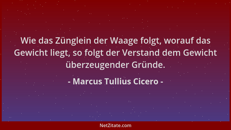 Marcus Tullius Cicero - Wie das Zünglein der Waage folgt, worauf das Gewicht liegt, so folgt der Verstand dem Gewicht überz...