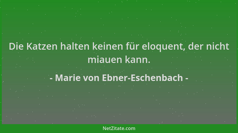 Marie von Ebner-Eschenbach - Die Katzen halten keinen für eloquent, der nicht miauen kann....