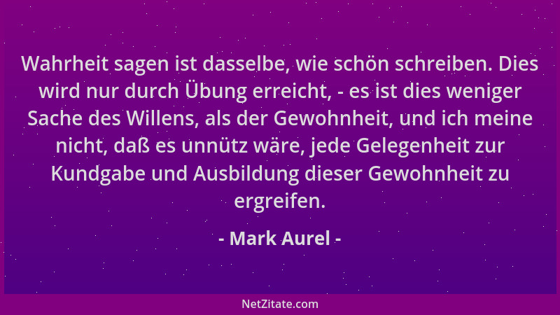 Mark Aurel - Wahrheit sagen ist dasselbe, wie schön schreiben. Dies wird nur durch Übung erreicht, - es ist dies weniger Sa...