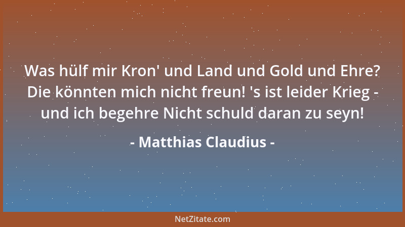 Matthias Claudius - Was hülf mir Kron ' und Land und Gold und Ehre? Die könnten mich nicht freun!  's ist leider Krieg - und...