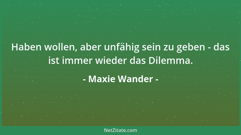 Maxie Wander - Haben wollen, aber unfähig sein zu geben - das ist immer wieder das Dilemma....