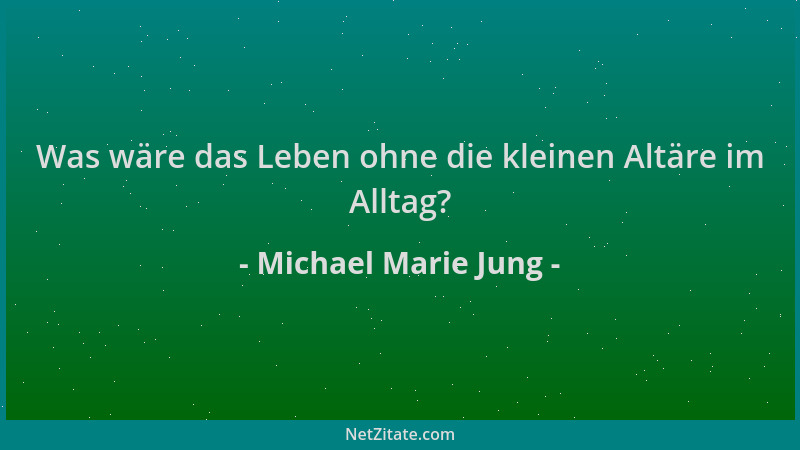 Michael Marie Jung - Was wäre das Leben ohne die kleinen Altäre im Alltag?...