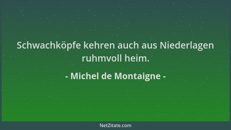 Michel de Montaigne - Schwachköpfe kehren auch aus Niederlagen ruhmvoll heim....