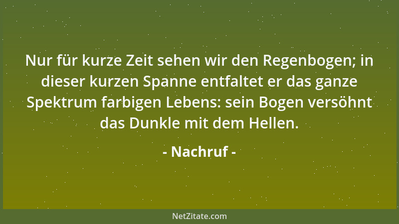 Nachruf - Nur für kurze Zeit sehen wir den Regenbogen; in dieser kurzen Spanne entfaltet er das ganze Spektrum farbigen Leb...