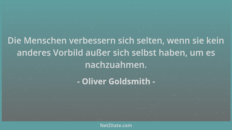 Oliver Goldsmith - Die Menschen verbessern sich selten, wenn sie kein anderes Vorbild außer sich selbst haben, um es nachzu...