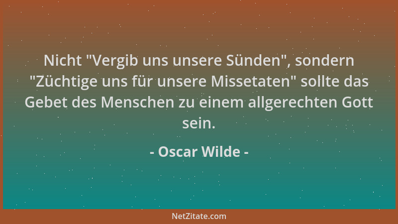Oscar Wilde - Nicht  "Vergib uns unsere Sünden ", sondern  "Züchtige uns für unsere Missetaten " sollte das Gebet des Menschen...