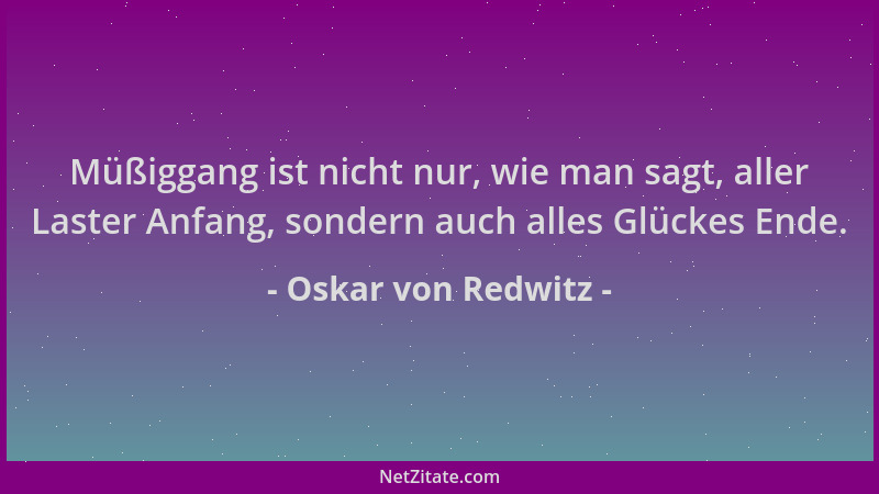 Oskar von Redwitz - Müßiggang ist nicht nur, wie man sagt, aller Laster Anfang, sondern auch alles Glückes Ende....