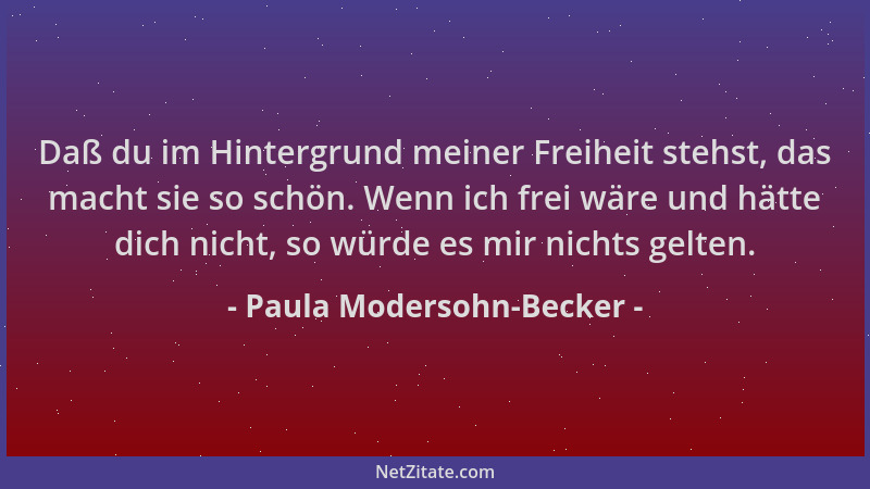 Paula Modersohn-Becker - Daß du im Hintergrund meiner Freiheit stehst, das macht sie so schön. Wenn ich frei wäre und hätte...