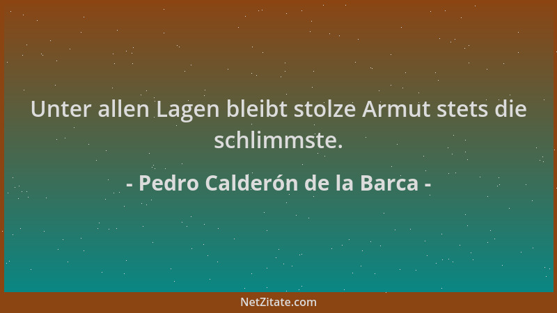 Pedro Calderón de la Barca - Unter allen Lagen bleibt stolze Armut stets die schlimmste....