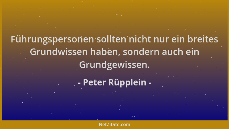 Peter Rüpplein - Führungspersonen sollten nicht nur ein breites Grundwissen haben, sondern auch ein Grundgewissen....