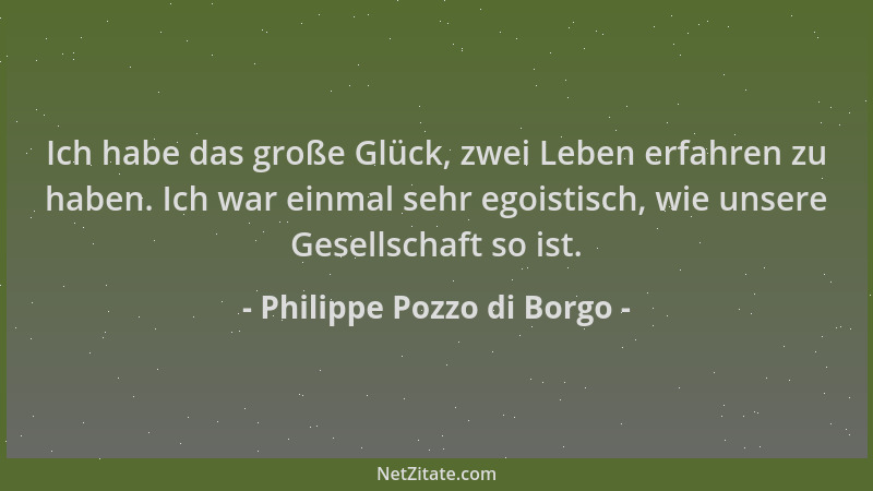 Philippe Pozzo di Borgo - Ich habe das große Glück, zwei Leben erfahren zu haben. Ich war einmal sehr egoistisch, wie unser...