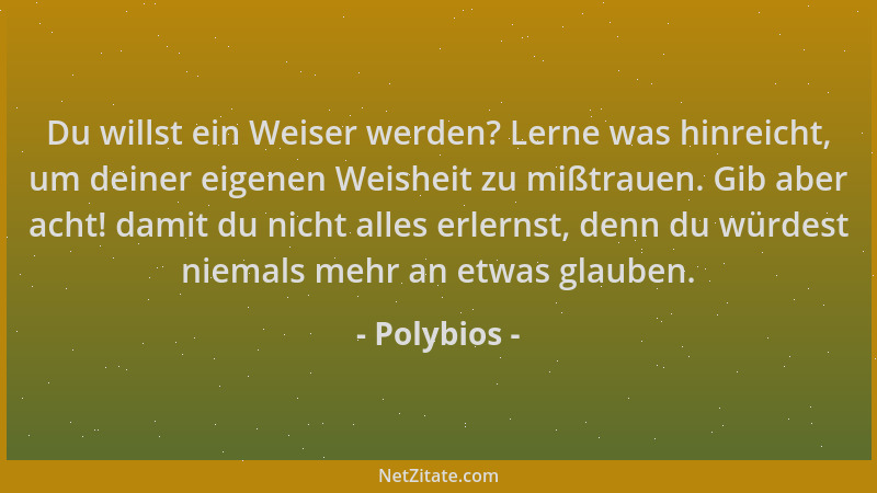 Polybios - Du willst ein Weiser werden? Lerne was hinreicht, um deiner eigenen Weisheit zu mißtrauen. Gib aber acht! damit...