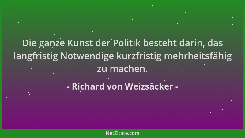 Richard von Weizsäcker - Die ganze Kunst der Politik besteht darin, das langfristig Notwendige kurzfristig mehrheitsfähig z...