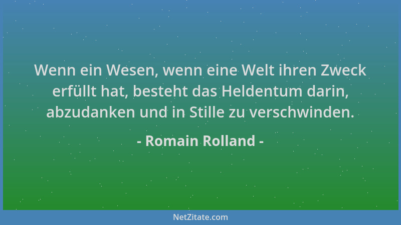 Romain Rolland - Wenn ein Wesen, wenn eine Welt ihren Zweck erfüllt hat, besteht das Heldentum darin, abzudanken und in Sti...