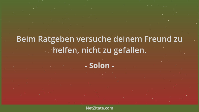 Solon - Beim Ratgeben versuche deinem Freund zu helfen, nicht zu gefallen....